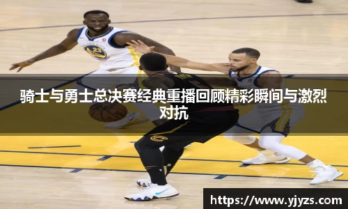 骑士与勇士总决赛经典重播回顾精彩瞬间与激烈对抗