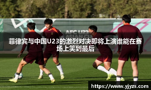 菲律宾与中国U23的激烈对决即将上演谁能在赛场上笑到最后
