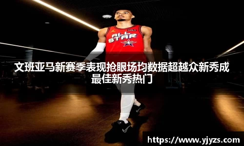 文班亚马新赛季表现抢眼场均数据超越众新秀成最佳新秀热门
